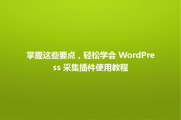 掌握这些要点,轻松学会 WordPress 采集插件使用教程 一