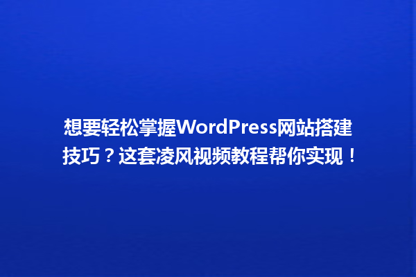 想要轻松掌握WordPress网站搭建技巧?这套凌风视频教程帮你实现! 一