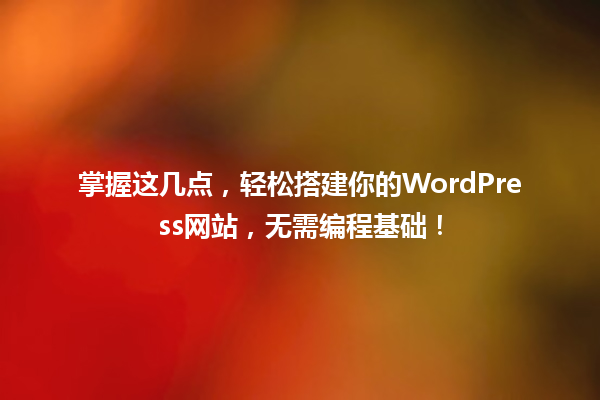 掌握这几点,轻松搭建你的WordPress网站,无需编程基础! 一