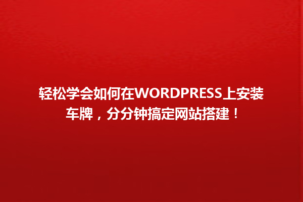 轻松学会如何在WORDPRESS上安装车牌，分分钟搞定网站搭建！ 一