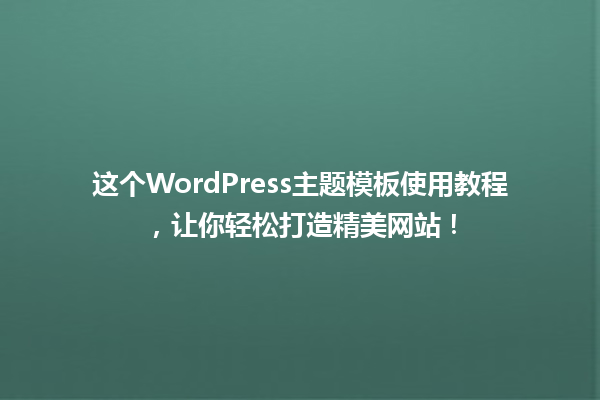 这个WordPress主题模板使用教程,让你轻松打造精美网站! 一