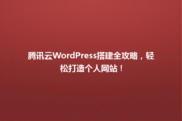 腾讯云WordPress搭建全攻略，轻松打造个人网站！ 一