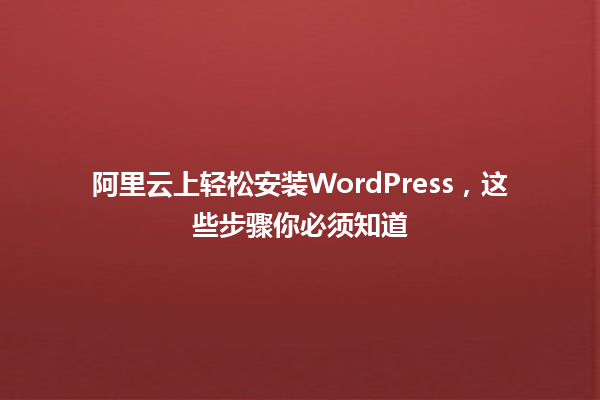 阿里云上轻松安装WordPress,这些步骤你必须知道 一