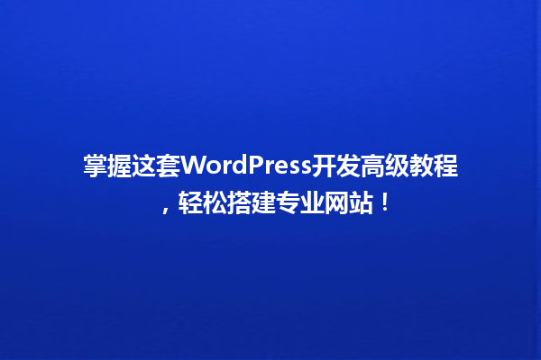 掌握这套WordPress开发高级教程，轻松搭建专业网站！  一