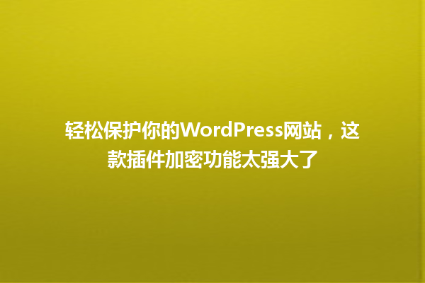 轻松保护你的WordPress网站，这款插件加密功能太强大了 一