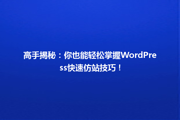 高手揭秘：你也能轻松掌握WordPress快速仿站技巧！ 一