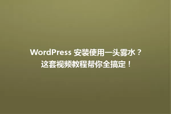 WordPress 安装使用一头雾水?这套视频教程帮你全搞定! 一