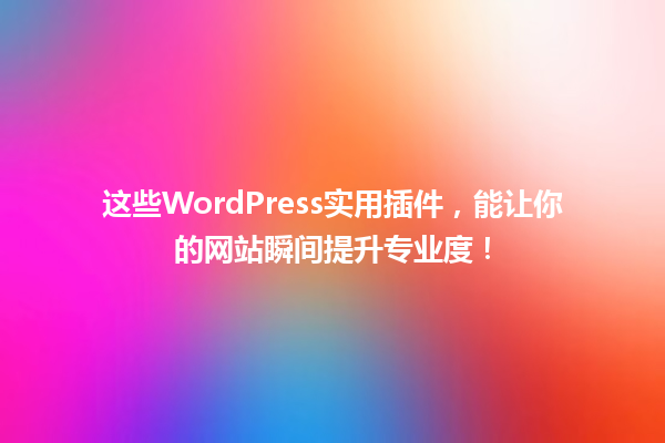 这些WordPress实用插件,能让你的网站瞬间提升专业度! 一