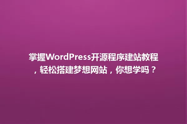 掌握WordPress开源程序建站教程，轻松搭建梦想网站，你想学吗？  一