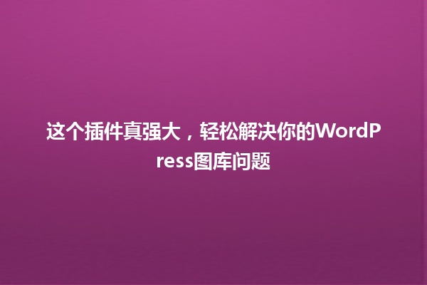 这个插件真强大，轻松解决你的WordPress图库问题 一