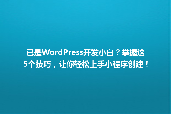已是WordPress开发小白？掌握这5个技巧，让你轻松上手小程序创建！ 一