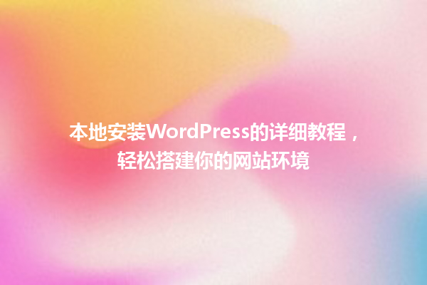 本地安装WordPress的详细教程，轻松搭建你的网站环境 一