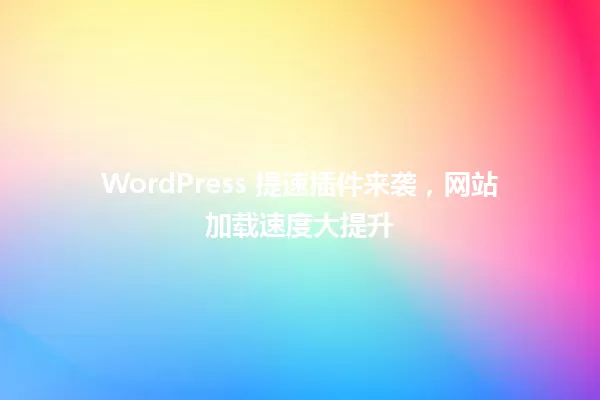 WordPress 提速插件来袭,网站加载速度大提升 一