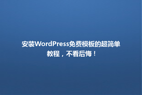 安装WordPress免费模板的超简单教程,不看后悔! 一