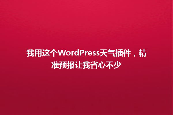 我用这个WordPress天气插件，精准预报让我省心不少 一