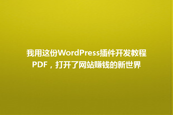 我用这份WordPress插件开发教程PDF,打开了网站赚钱的新世界 一