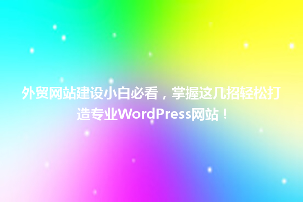 外贸网站建设小白必看，掌握这几招轻松打造专业WordPress网站！ 一
