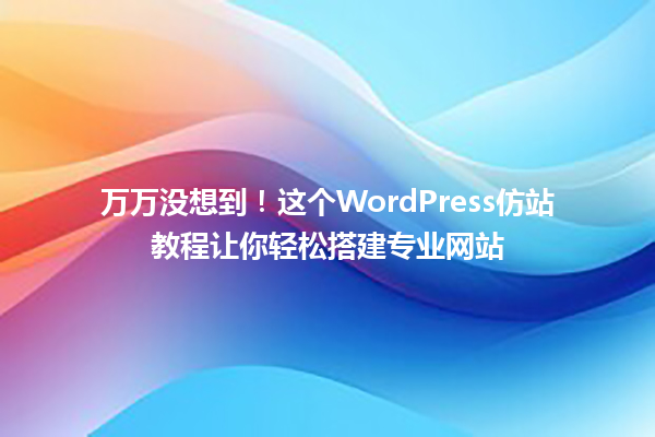 万万没想到!这个WordPress仿站教程让你轻松搭建专业网站 一
