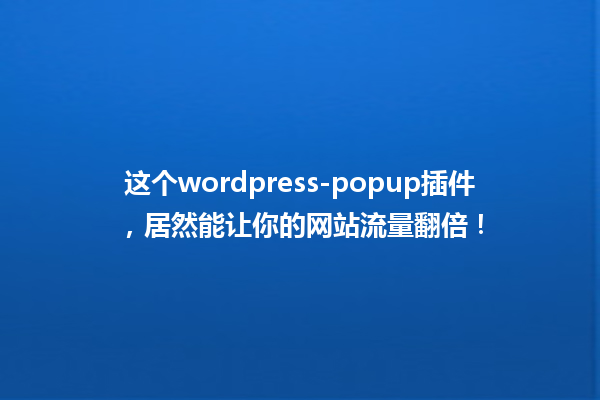 这个wordpress-popup插件，居然能让你的网站流量翻倍！ 一