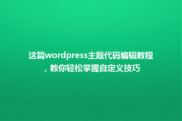 这篇wordpress主题代码编辑教程,教你轻松掌握自定义技巧 一