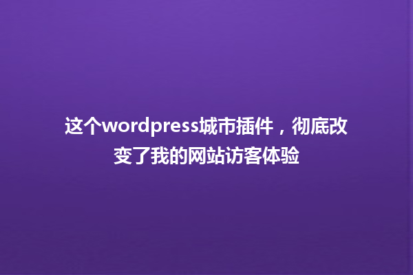 这个wordpress城市插件,彻底改变了我的网站访客体验 一