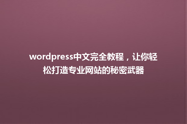 wordpress中文完全教程,让你轻松打造专业网站的秘密武器 一