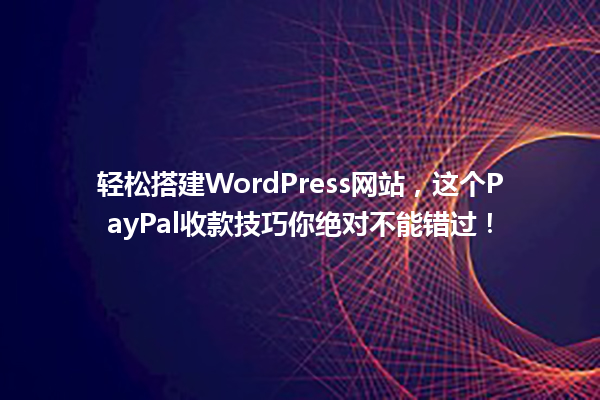 轻松搭建WordPress网站,这个PayPal收款技巧你绝对不能错过! 一