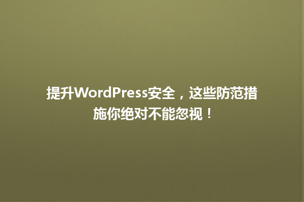 提升WordPress安全，这些防范措施你绝对不能忽视！ 一