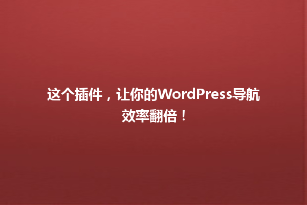 这个插件，让你的WordPress导航效率翻倍！ 一