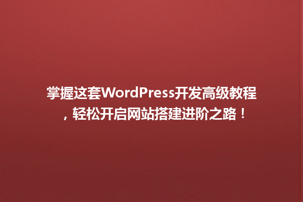 掌握这套WordPress开发高级教程，轻松开启网站搭建进阶之路！  一