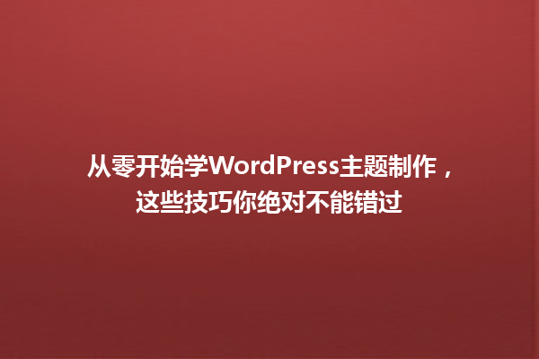 从零开始学WordPress主题制作,这些技巧你绝对不能错过 一