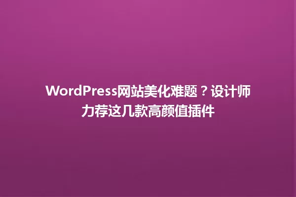 WordPress网站美化难题？设计师力荐这几款高颜值插件 一