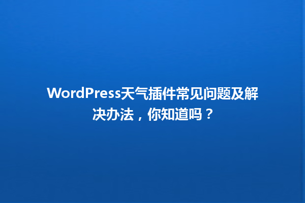 WordPress天气插件常见问题及解决办法,你知道吗? 一