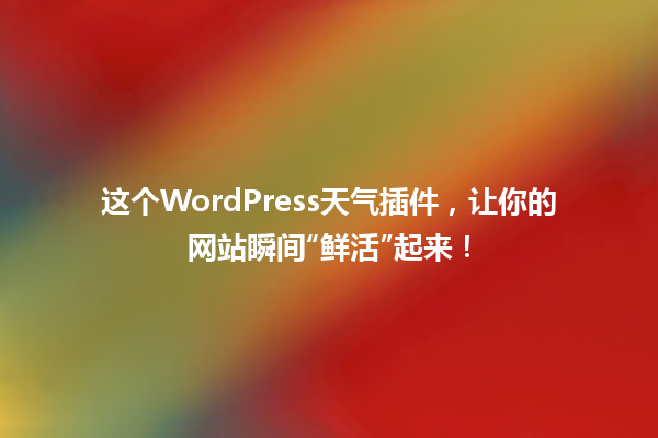 这个WordPress天气插件,让你的网站瞬间“鲜活”起来! 一