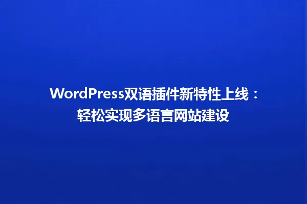 WordPress双语插件新特性上线:轻松实现多语言网站建设 一