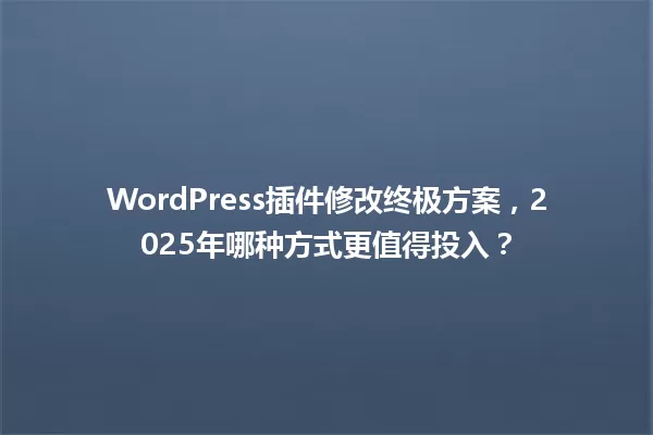 WordPress插件修改终极方案,2025年哪种方式更值得投入? 一