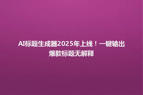 AI标题生成器2025年上线!一键输出爆款标题无解释 一