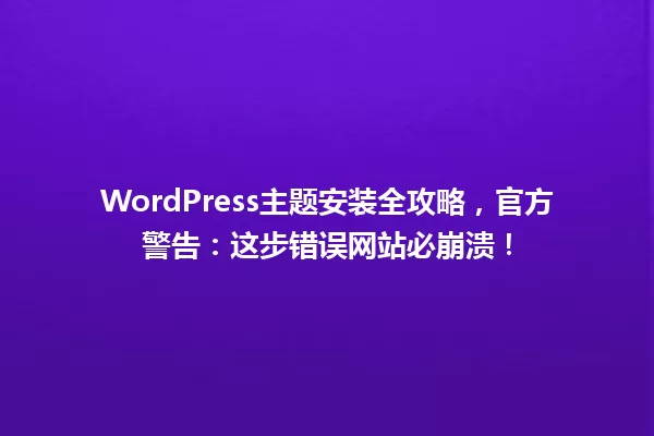 WordPress主题安装全攻略,官方警告:这步错误网站必崩溃! 一