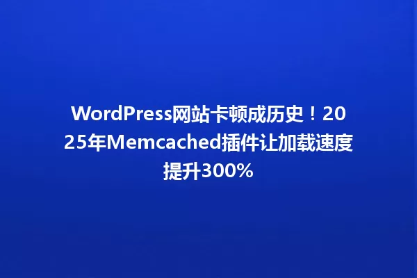 WordPress网站卡顿成历史！2025年Memcached插件让加载速度提升300% 一
