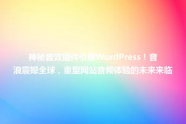 神秘音效插件引爆WordPress!音浪震撼全球,重塑网站音频体验的未来来临 一