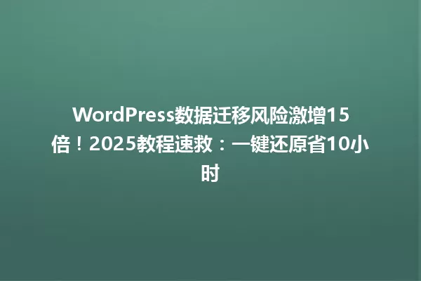 WordPress数据迁移风险激增15倍!2025教程速救:一键还原省10小时 一