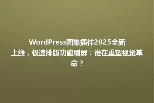 WordPress图集插件2025全新上线,极速排版功能刷屏:谁在重塑视觉革命? 一