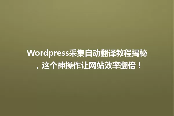 Wordpress采集自动翻译教程揭秘,这个神操作让网站效率翻倍! 一
