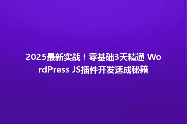 2025最新实战!零基础3天精通 WordPress JS插件开发速成秘籍 一
