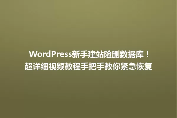 WordPress新手建站险删数据库!超详细视频教程手把手教你紧急恢复 一