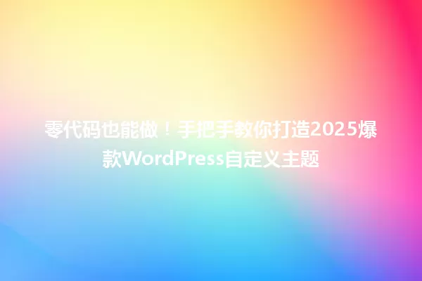 零代码也能做!手把手教你打造2025爆款WordPress自定义主题 一