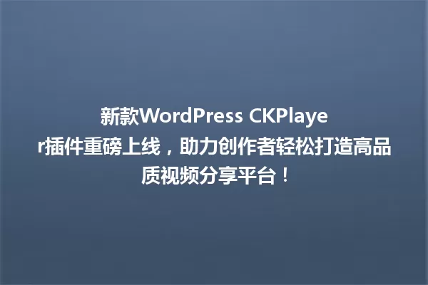 新款WordPress CKPlayer插件重磅上线,助力创作者轻松打造高品质视频分享平台! 一