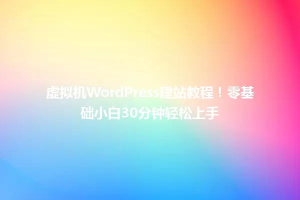 虚拟机WordPress建站教程!零基础小白30分钟轻松上手 一