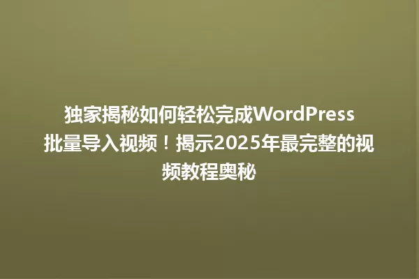 独家揭秘如何轻松完成WordPress批量导入视频!揭示2025年最完整的视频教程奥秘 一