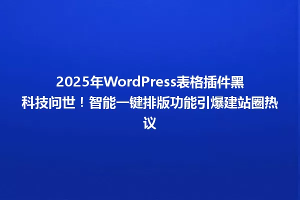 2025年WordPress表格插件黑科技问世!智能一键排版功能引爆建站圈热议 一